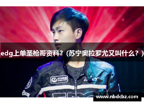 edg上单圣枪哥资料？(苏宁奥拉罗尤又叫什么？)