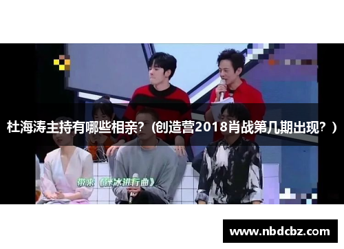 杜海涛主持有哪些相亲？(创造营2018肖战第几期出现？)